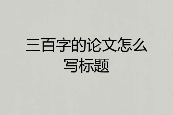 三百字的论文怎么写标题