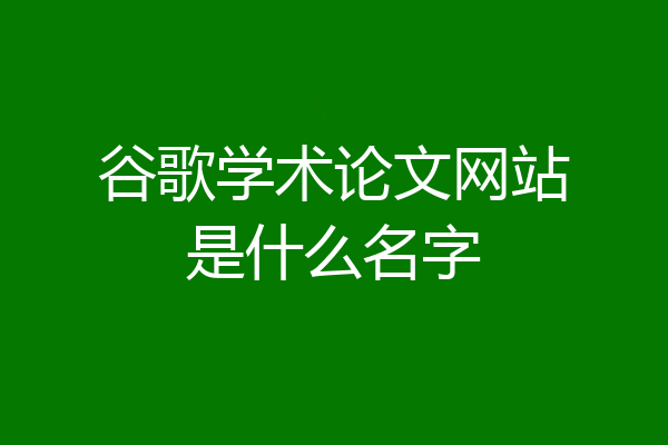 谷歌学术论文网站是什么名字