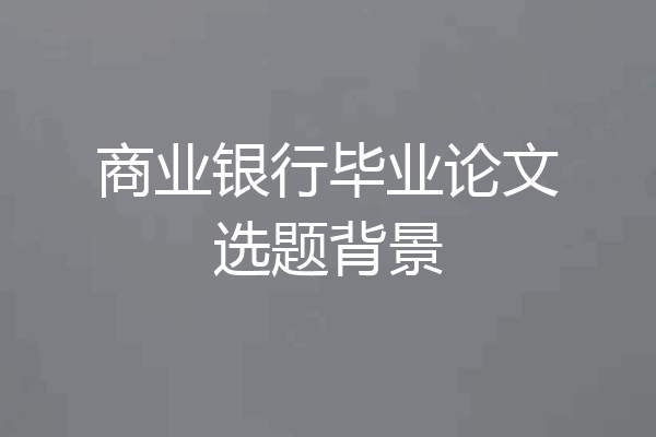 商业银行毕业论文选题背景