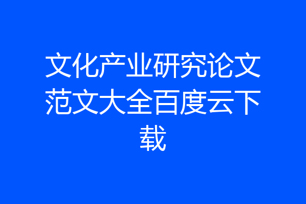 文化产业研究论文范文大全百度云下载