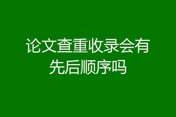 论文查重收录会有先后顺序吗