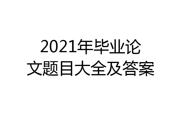 2021年毕业论文题目大全及答案
