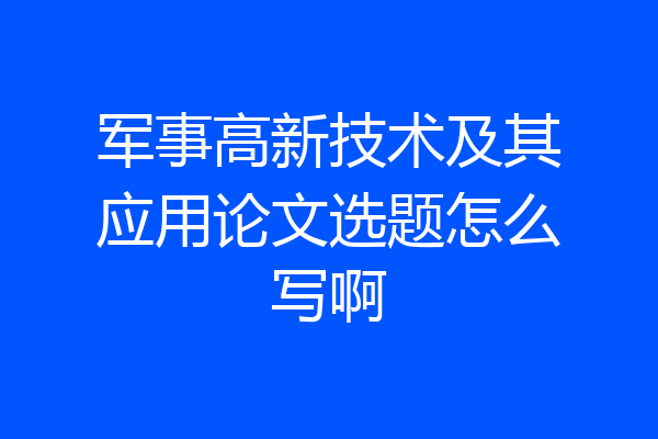 军事高新技术及其应用论文选题怎么写啊