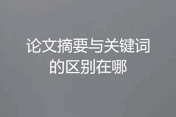 论文摘要与关键词的区别在哪