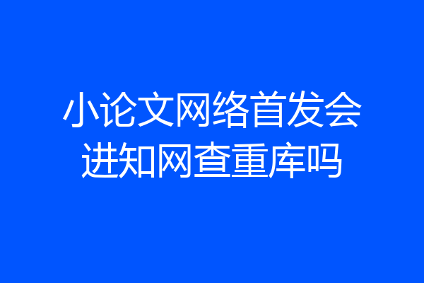小论文网络首发会进知网查重库吗