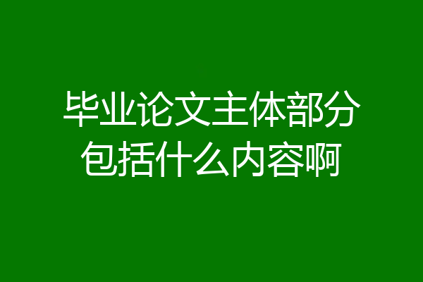 毕业论文主体部分包括什么内容啊