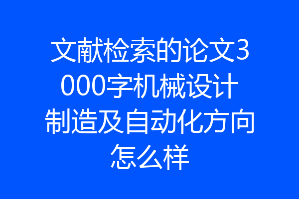 文献检索的论文3000字机械设计制造及自动化方向怎么样