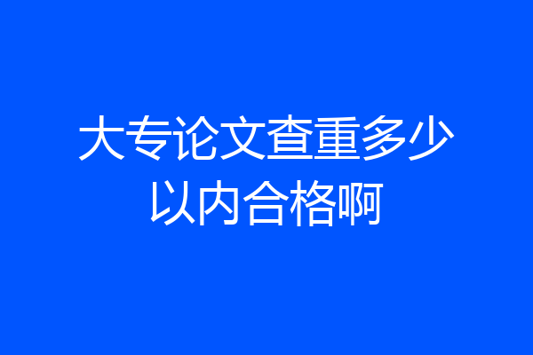 大专论文查重多少以内合格啊