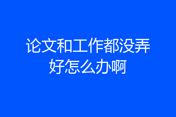 论文和工作都没弄好怎么办啊