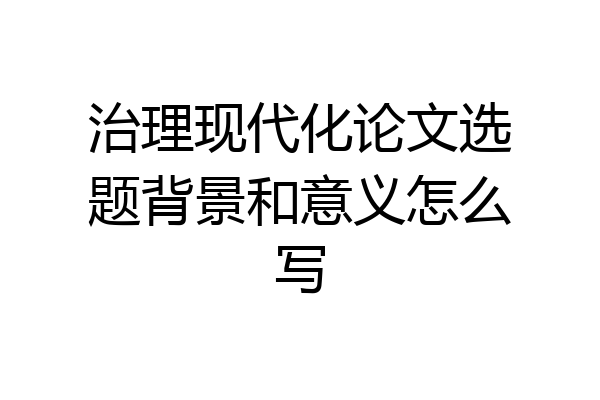 治理现代化论文选题背景和意义怎么写
