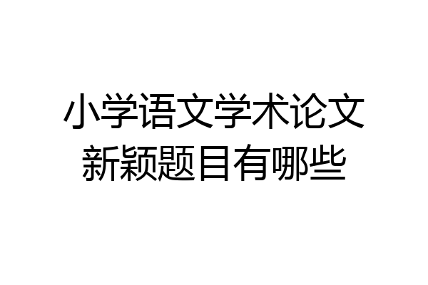 小学语文学术论文新颖题目有哪些