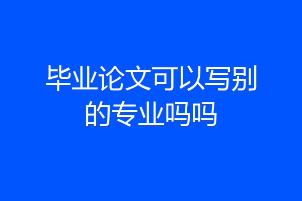 毕业论文可以写别的专业吗吗