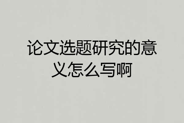 论文选题研究的意义怎么写啊