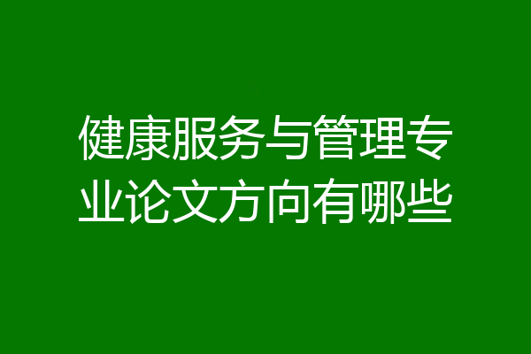 健康服务与管理专业论文方向有哪些