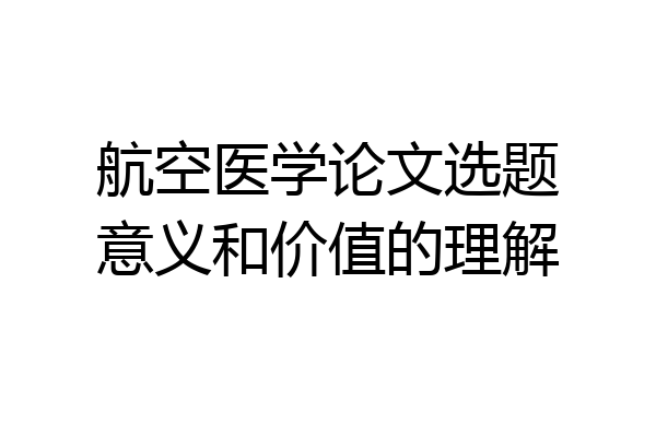 航空医学论文选题意义和价值的理解
