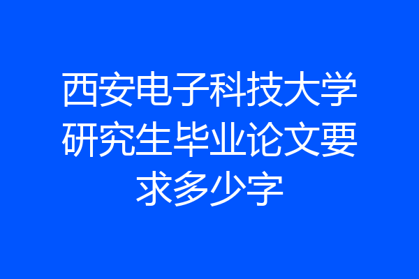 西安电子科技大学研究生毕业论文要求多少字