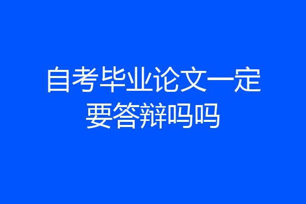 自考毕业论文一定要答辩吗吗