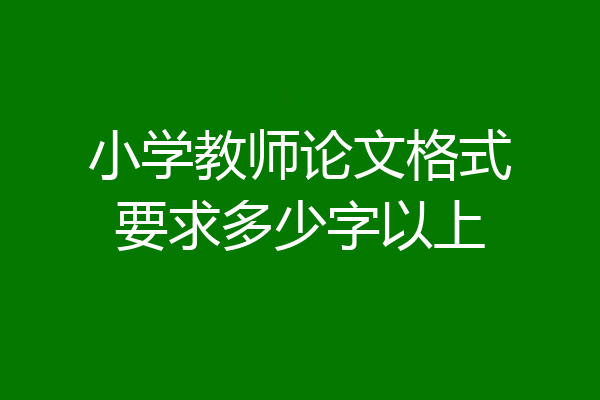 小学教师论文格式要求多少字以上