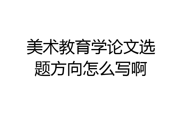 美术教育学论文选题方向怎么写啊