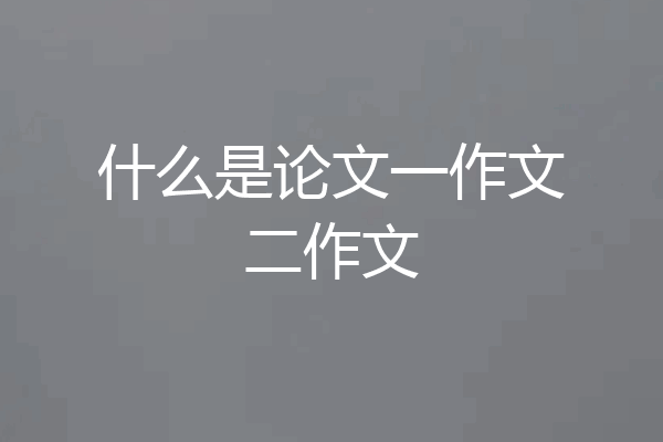什么是论文一作文二作文