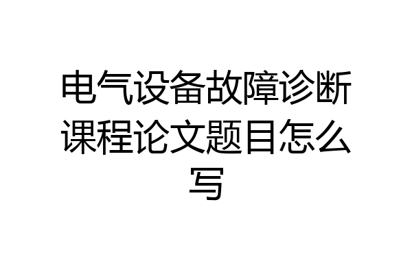 电气设备故障诊断课程论文题目怎么写