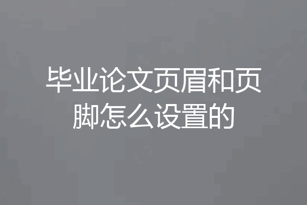毕业论文页眉和页脚怎么设置的