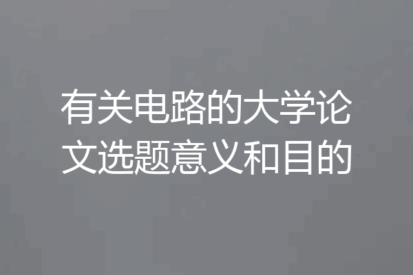 有关电路的大学论文选题意义和目的
