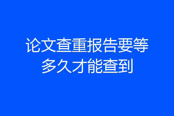 论文查重报告要等多久才能查到