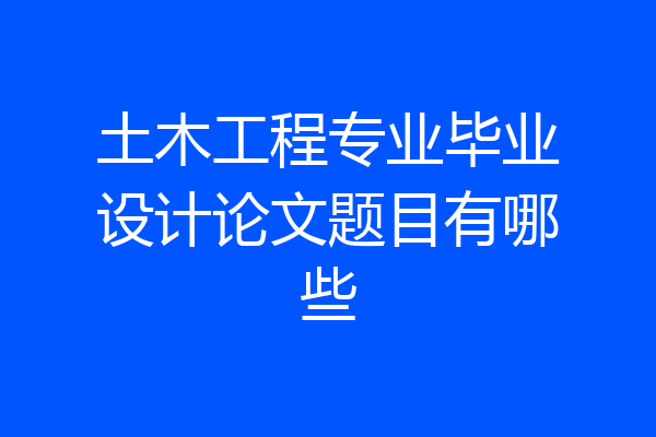 土木工程专业毕业设计论文题目有哪些