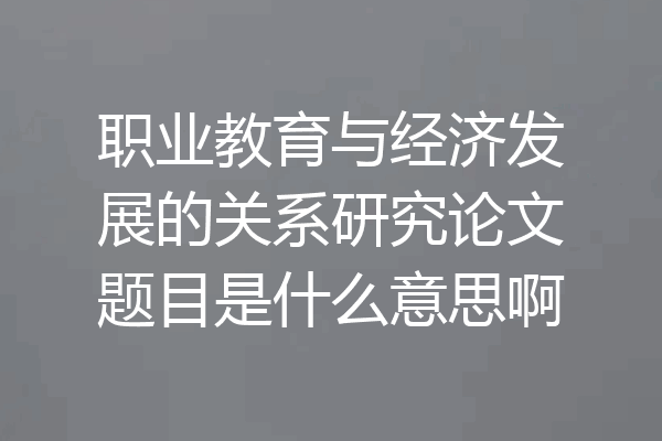 职业教育与经济发展的关系研究论文题目是什么意思啊