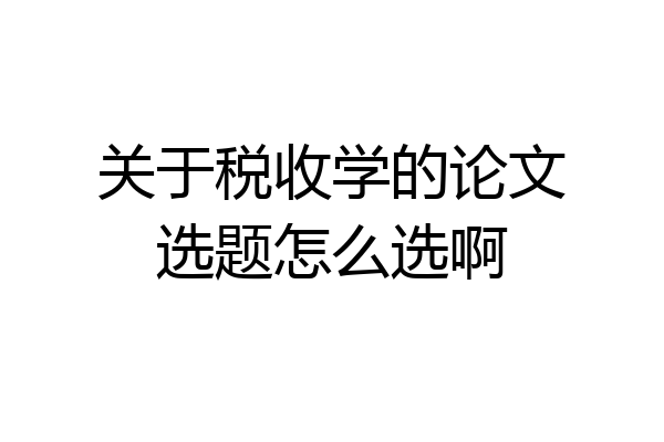 关于税收学的论文选题怎么选啊