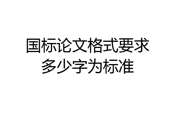 国标论文格式要求多少字为标准