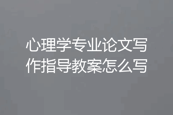 心理学专业论文写作指导教案怎么写