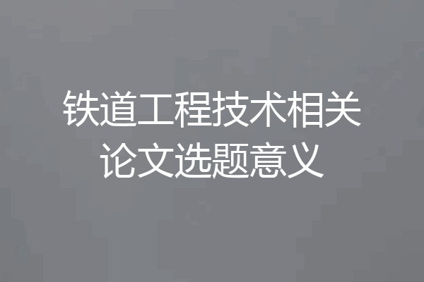 铁道工程技术相关论文选题意义