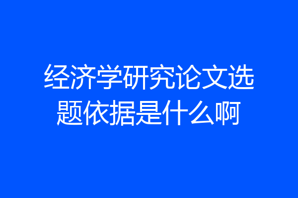 经济学研究论文选题依据是什么啊