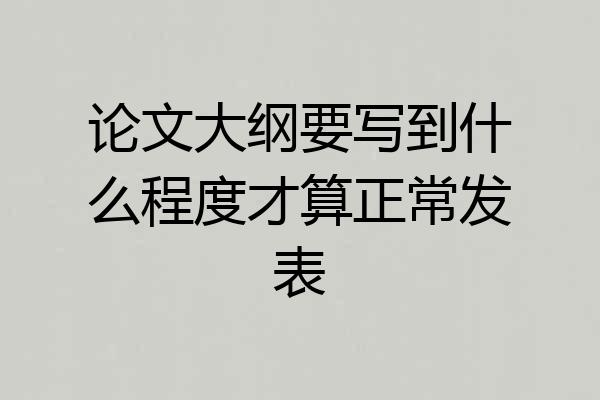 论文大纲要写到什么程度才算正常发表