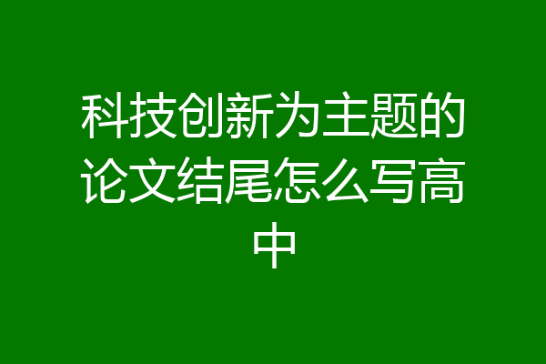 科技创新为主题的论文结尾怎么写高中