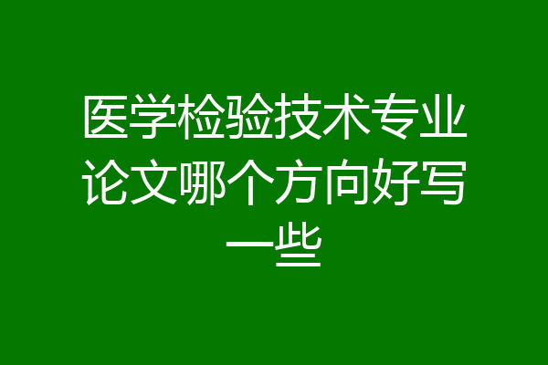 医学检验技术专业论文哪个方向好写一些