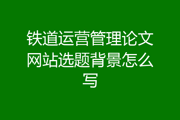 铁道运营管理论文网站选题背景怎么写