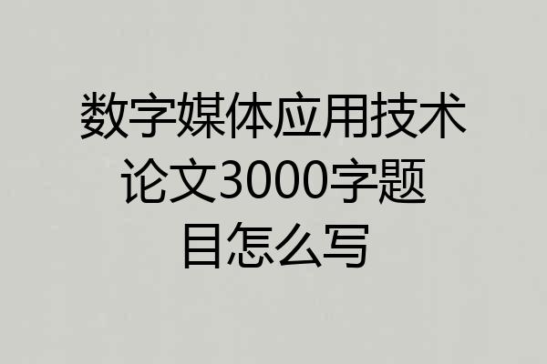 数字媒体应用技术论文3000字题目怎么写
