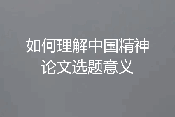 如何理解中国精神论文选题意义