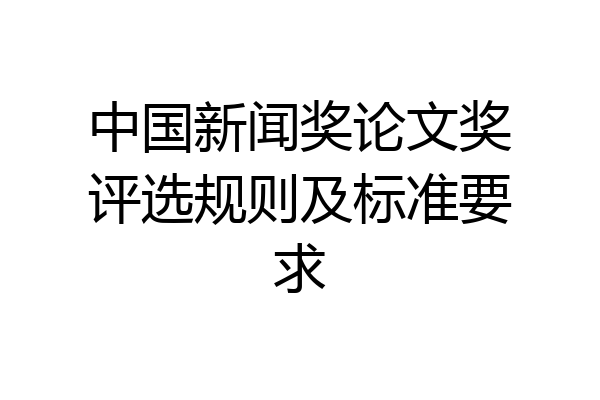 中国新闻奖论文奖评选规则及标准要求
