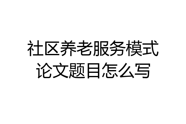社区养老服务模式论文题目怎么写
