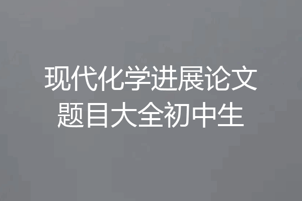 现代化学进展论文题目大全初中生