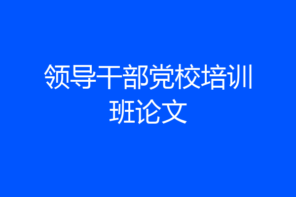领导干部党校培训班论文
