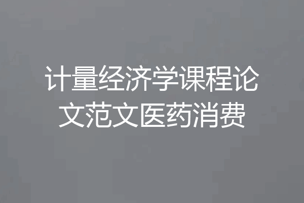 计量经济学课程论文范文医药消费