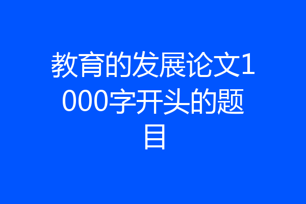 教育的发展论文1000字开头的题目