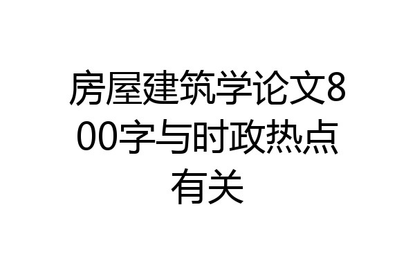 房屋建筑学论文800字与时政热点有关