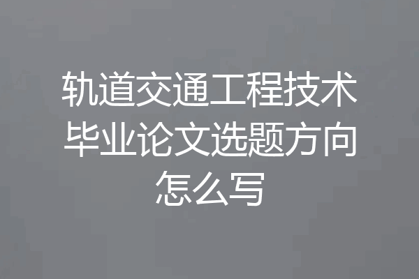 轨道交通工程技术毕业论文选题方向怎么写