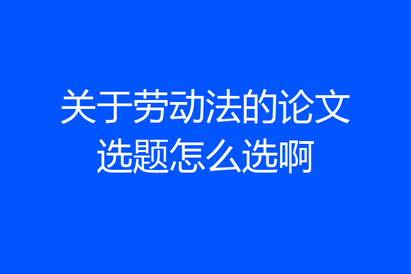 关于劳动法的论文选题怎么选啊